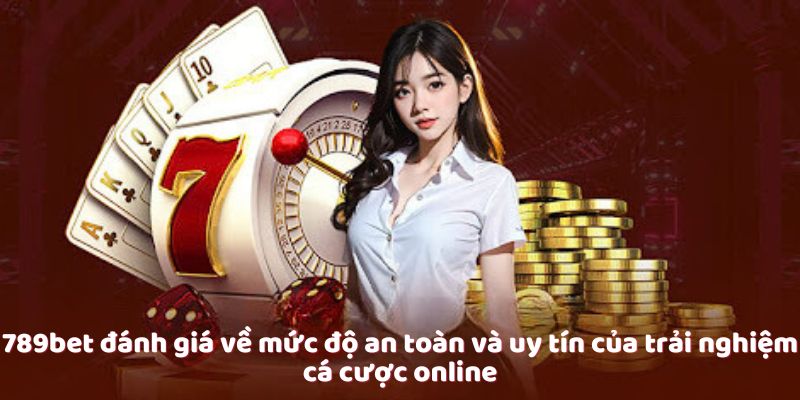 789bet đánh giá về mức độ an toàn và uy tín của trải nghiệm cá cược online